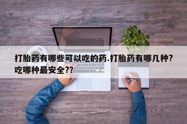 流产药微信购买联系方式打胎药有哪些可以吃的药.打胎药有哪几种?吃哪种最安全?？
