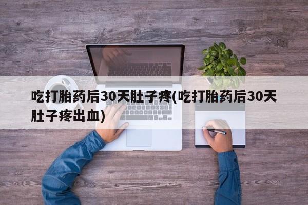 流产药微信购买联系方式吃打胎药后30天肚子疼(吃打胎药后30天肚子疼出血)