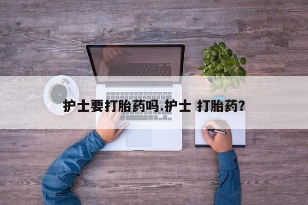 流产药微信购买联系方式护士要打胎药吗.护士 打胎药？