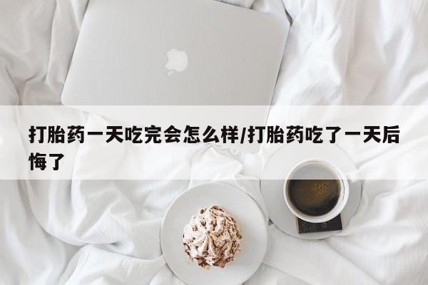 流产药微信购买联系方式打胎药一天吃完会怎么样/打胎药吃了一天后悔了