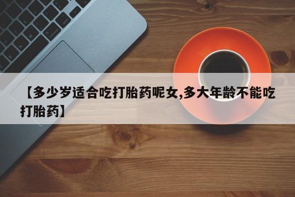 流产药微信购买联系方式【多少岁适合吃打胎药呢女,多大年龄不能吃打胎药】