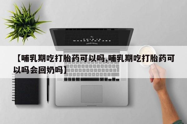流产药微信购买联系方式【哺乳期吃打胎药可以吗,哺乳期吃打胎药可以吗会回奶吗】