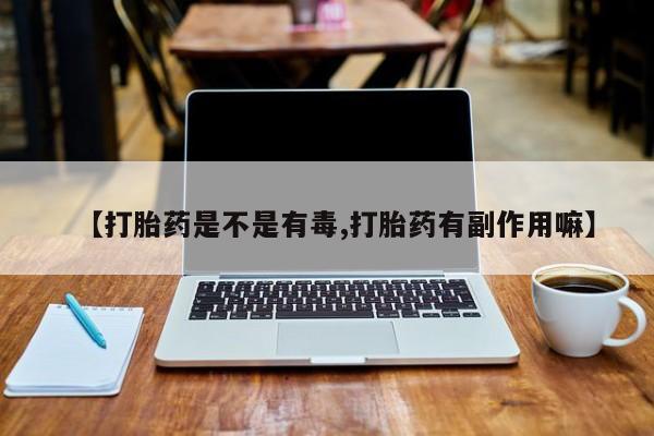 流产药微信购买联系方式【打胎药是不是有毒,打胎药有副作用嘛】