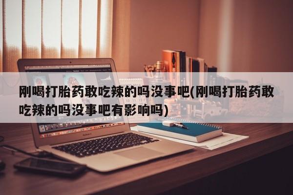 流产药微信购买联系方式刚喝打胎药敢吃辣的吗没事吧(刚喝打胎药敢吃辣的吗没事吧有影响吗)