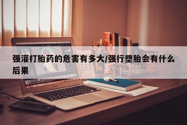 流产药微信购买联系方式强灌打胎药的危害有多大/强行堕胎会有什么后果