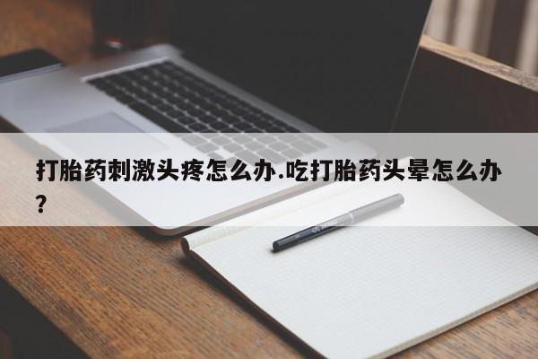 流产药微信购买联系方式打胎药刺激头疼怎么办.吃打胎药头晕怎么办？
