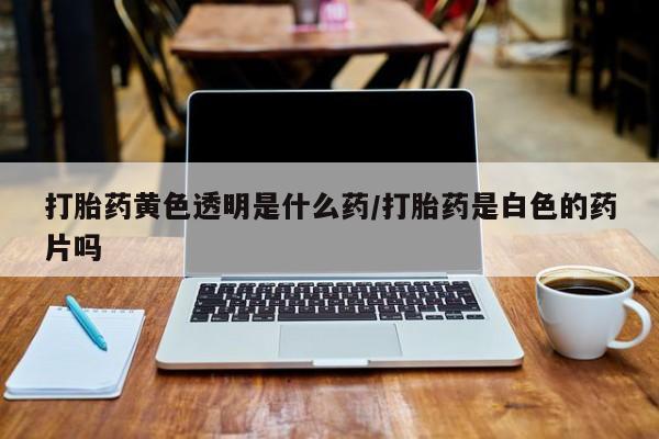 流产药微信购买联系方式打胎药黄色透明是什么药/打胎药是白色的药片吗