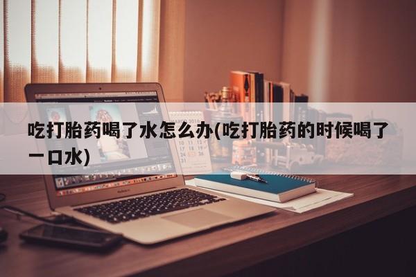 流产药微信购买联系方式吃打胎药喝了水怎么办(吃打胎药的时候喝了一口水)