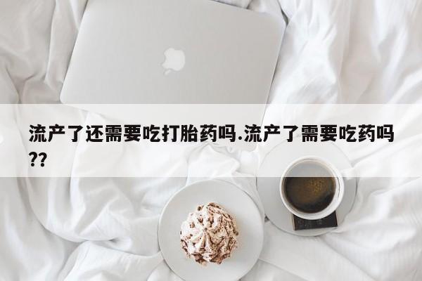流产药微信购买联系方式流产了还需要吃打胎药吗.流产了需要吃药吗?？
