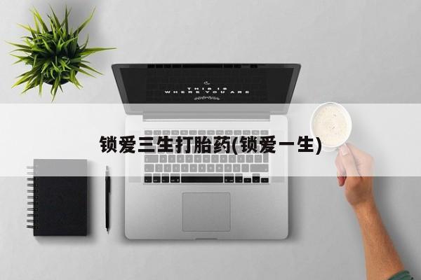 流产药微信购买联系方式锁爱三生打胎药(锁爱一生)