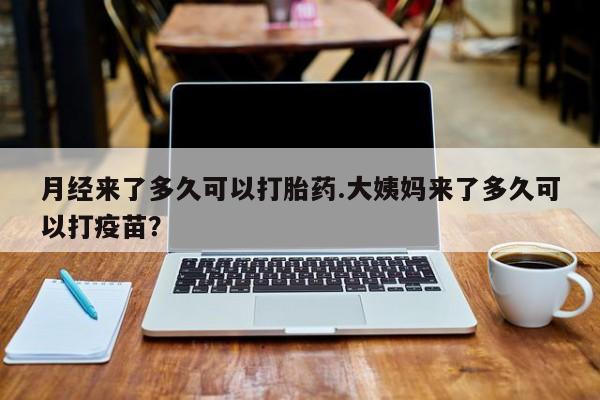 流产药微信购买联系方式月经来了多久可以打胎药.大姨妈来了多久可以打疫苗？