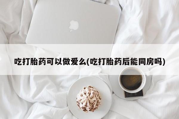 流产药微信购买联系方式吃打胎药可以做爱么(吃打胎药后能同房吗)