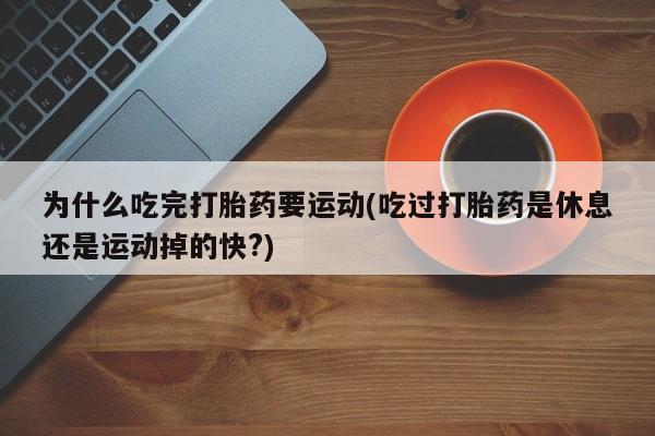 流产药微信购买联系方式为什么吃完打胎药要运动(吃过打胎药是休息还是运动掉的快?)
