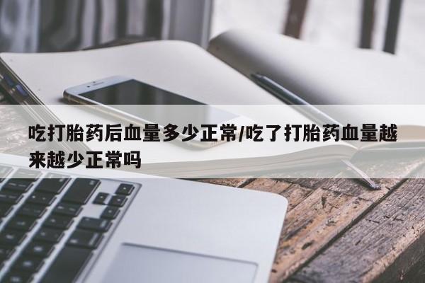 流产药微信购买联系方式吃打胎药后血量多少正常/吃了打胎药血量越来越少正常吗