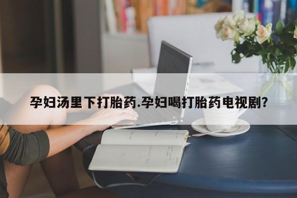 流产药微信购买联系方式孕妇汤里下打胎药.孕妇喝打胎药电视剧？