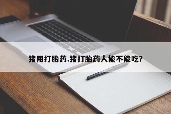 流产药微信购买联系方式猪用打胎药.猪打胎药人能不能吃？