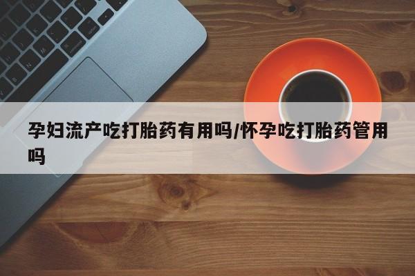 流产药微信购买联系方式孕妇流产吃打胎药有用吗/怀孕吃打胎药管用吗