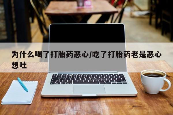 流产药微信购买联系方式为什么喝了打胎药恶心/吃了打胎药老是恶心想吐