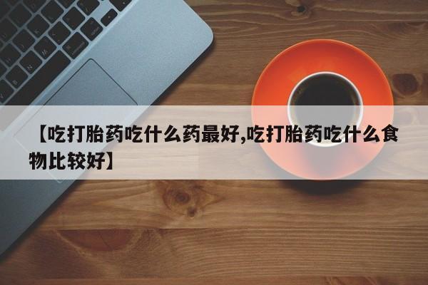 流产药微信购买联系方式【吃打胎药吃什么药最好,吃打胎药吃什么食物比较好】
