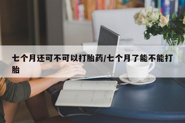 流产药微信购买联系方式七个月还可不可以打胎药/七个月了能不能打胎