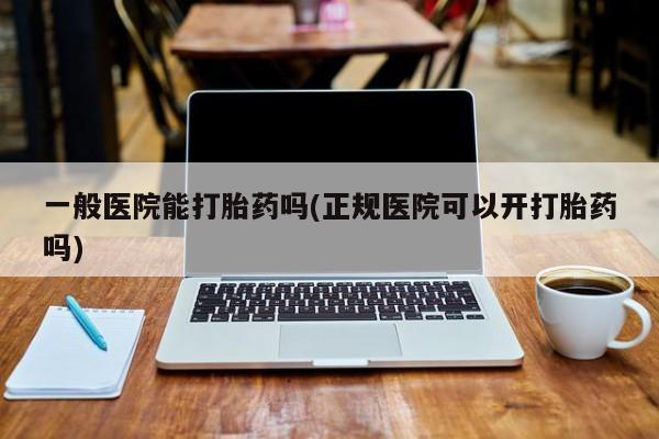 流产药微信购买联系方式一般医院能打胎药吗(正规医院可以开打胎药吗)