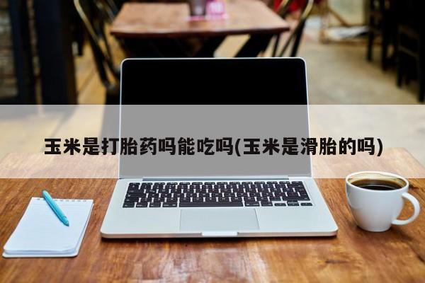 流产药微信购买联系方式玉米是打胎药吗能吃吗(玉米是滑胎的吗)