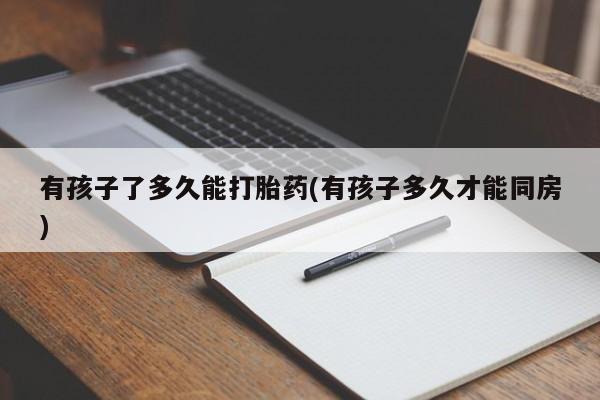 流产药微信购买联系方式有孩子了多久能打胎药(有孩子多久才能同房)