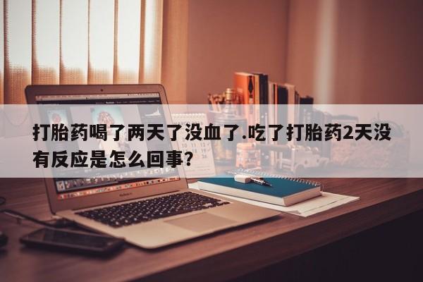 流产药微信购买联系方式打胎药喝了两天了没血了.吃了打胎药2天没有反应是怎么回事？