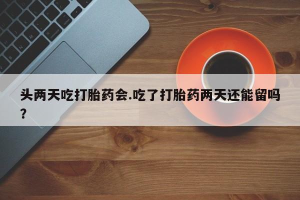 流产药微信购买联系方式头两天吃打胎药会.吃了打胎药两天还能留吗？