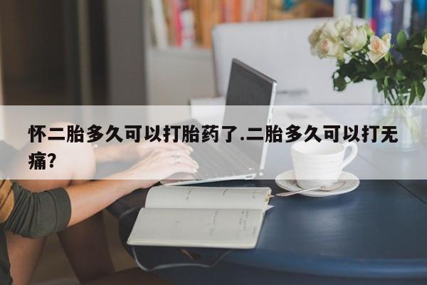 流产药微信购买联系方式怀二胎多久可以打胎药了.二胎多久可以打无痛？