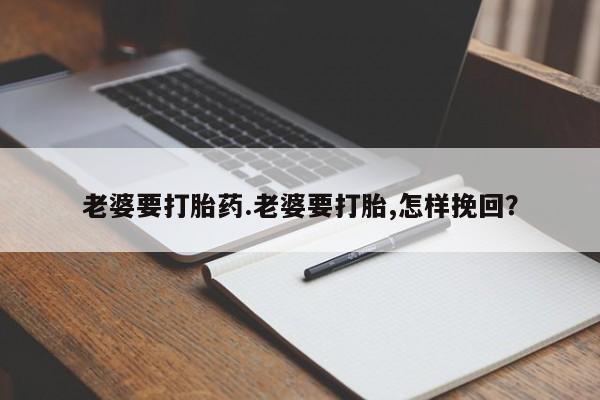 流产药微信购买联系方式老婆要打胎药.老婆要打胎,怎样挽回？