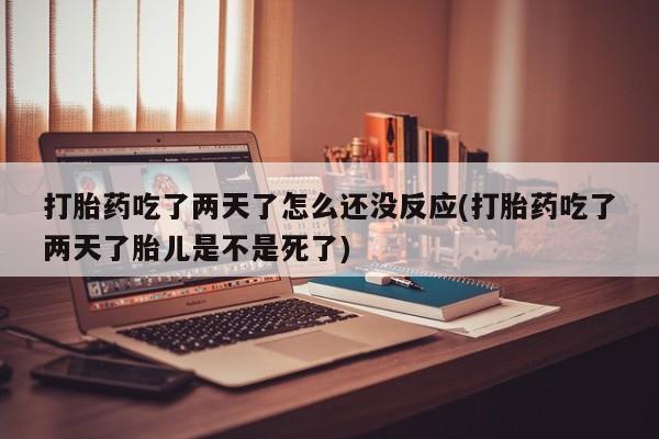 流产药微信购买联系方式打胎药吃了两天了怎么还没反应(打胎药吃了两天了胎儿是不是死了)