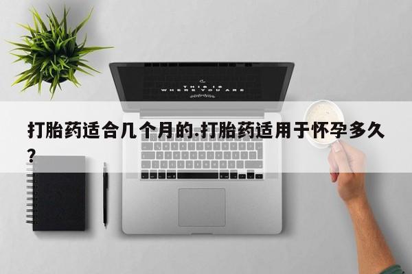 流产药微信购买联系方式打胎药适合几个月的.打胎药适用于怀孕多久？