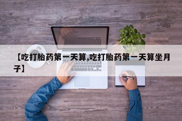 流产药微信购买联系方式【吃打胎药第一天算,吃打胎药第一天算坐月子】