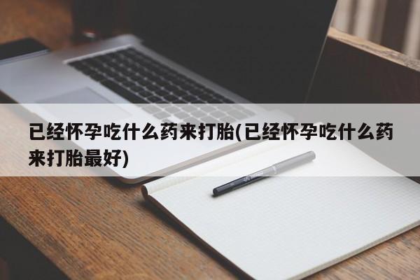 流产药微信购买联系方式已经怀孕吃什么药来打胎(已经怀孕吃什么药来打胎最好)