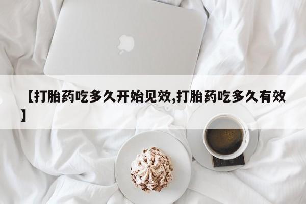 流产药微信购买联系方式【打胎药吃多久开始见效,打胎药吃多久有效】