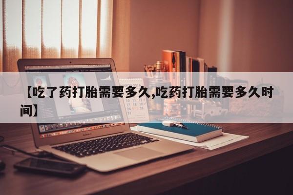 流产药微信购买联系方式【吃了药打胎需要多久,吃药打胎需要多久时间】