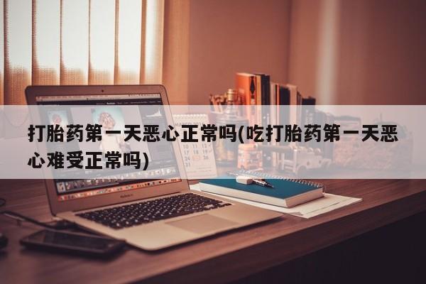 流产药微信购买联系方式打胎药第一天恶心正常吗(吃打胎药第一天恶心难受正常吗)