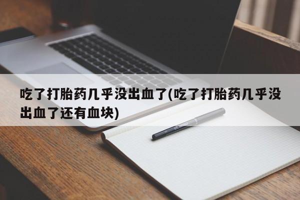 流产药微信购买联系方式吃了打胎药几乎没出血了(吃了打胎药几乎没出血了还有血块)