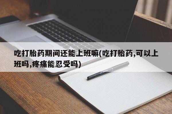 流产药微信购买联系方式吃打胎药期间还能上班嘛(吃打胎药,可以上班吗,疼痛能忍受吗)