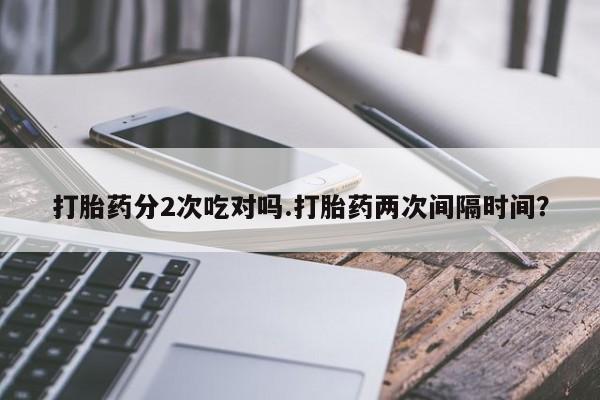 流产药微信购买联系方式打胎药分2次吃对吗.打胎药两次间隔时间？