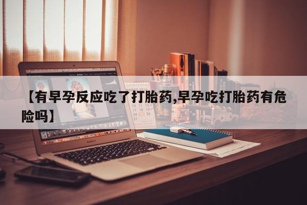 流产药微信购买联系方式【有早孕反应吃了打胎药,早孕吃打胎药有危险吗】