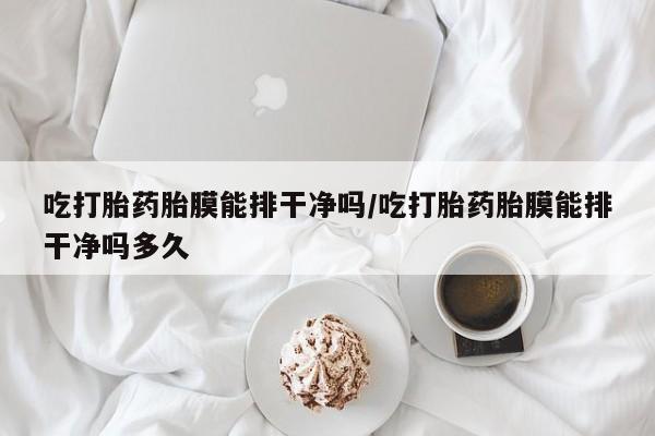流产药微信购买联系方式吃打胎药胎膜能排干净吗/吃打胎药胎膜能排干净吗多久