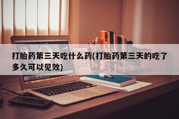 流产药微信购买联系方式打胎药第三天吃什么药(打胎药第三天的吃了多久可以见效)
