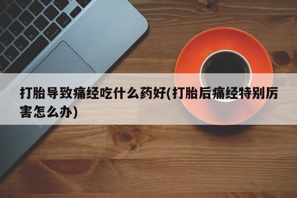 流产药微信购买联系方式打胎导致痛经吃什么药好(打胎后痛经特别厉害怎么办)
