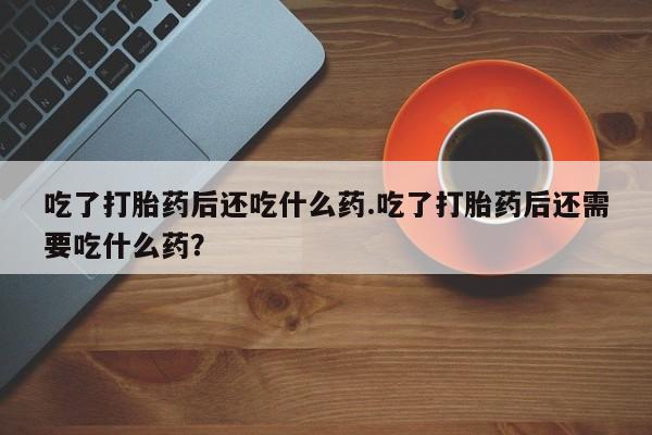 流产药微信购买联系方式吃了打胎药后还吃什么药.吃了打胎药后还需要吃什么药？