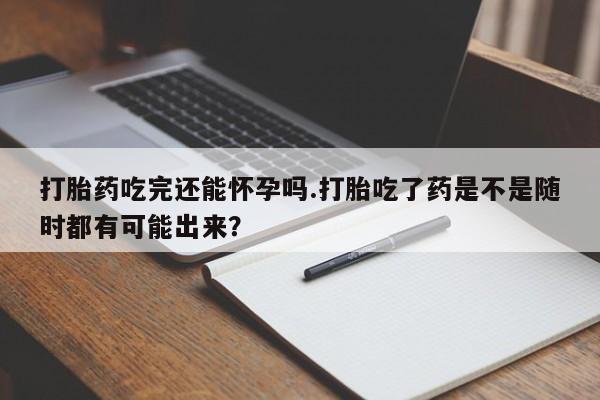 流产药微信购买联系方式打胎药吃完还能怀孕吗.打胎吃了药是不是随时都有可能出来？