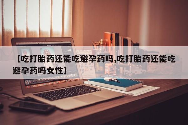 流产药微信购买联系方式【吃打胎药还能吃避孕药吗,吃打胎药还能吃避孕药吗女性】