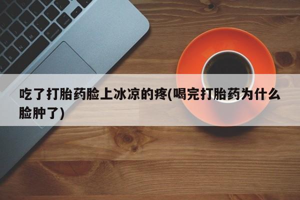 流产药微信购买联系方式吃了打胎药脸上冰凉的疼(喝完打胎药为什么脸肿了)