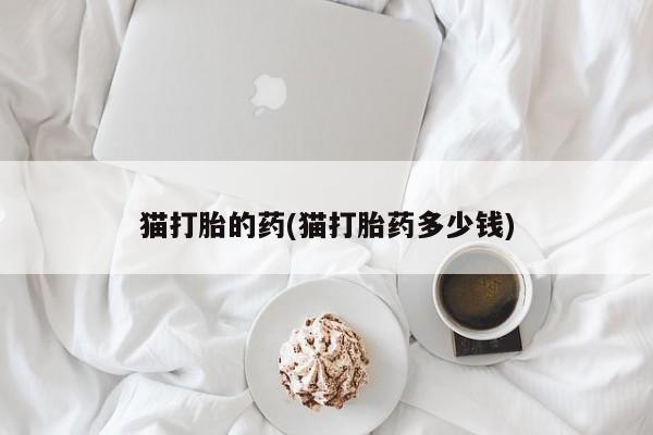 流产药微信购买联系方式猫打胎的药(猫打胎药多少钱)